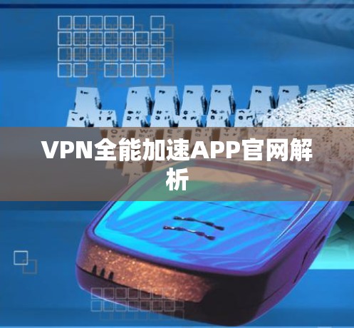 VPN全能加速APP官网解析 VPN全能加速APP官网解析