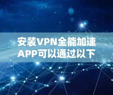 安装VPN全能加速APP可以通过以下步骤进行