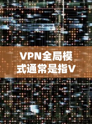 VPN全局模式通常是指VPN服务能够在全球范围内提供服务，而不仅仅局限于特定的网络或地区。这意味着用户可以从世界任何地方连接到VPN服务器，享受匿名化、安全和隐私保护的网络环境