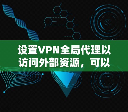设置VPN全局代理以访问外部资源,可以按照以下步骤进行 设置VPN全局代理以访问外部资源,可以按照以下步骤进行