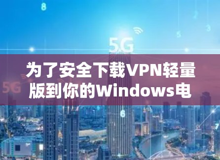 为了安全下载VPN轻量版到你的Windows电脑上，请按照以下步骤操作