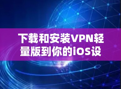 下载和安装VPN轻量版到你的iOS设备上,可以按照以下步骤进行 下载和安装VPN轻量版到你的iOS设备上,可以按照以下步骤进行
