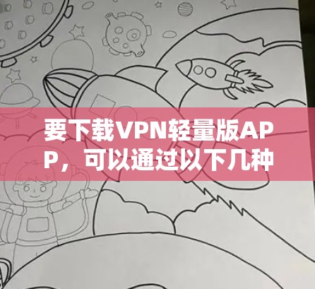 要下载VPN轻量版APP,可以通过以下几种方式获取 要下载VPN轻量版APP,可以通过以下几种方式获取