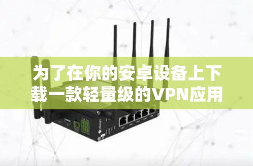 为了在你的安卓设备上下载一款轻量级的VPN应用,请按照以下步骤操作 为了在你的安卓设备上下载一款轻量级的VPN应用,请按照以下步骤操作
