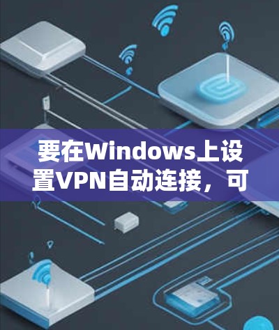 要在Windows上设置VPN自动连接,可以按照以下步骤进行 要在Windows上设置VPN自动连接,可以按照以下步骤进行