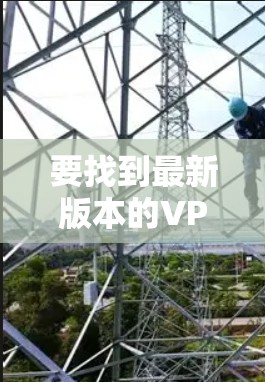 要找到最新版本的VPN企业网络客户端,可以按照以下步骤操作 要找到最新版本的VPN企业网络客户端,可以按照以下步骤操作