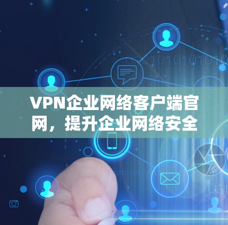 VPN企业网络客户端官网,提升企业网络安全与便捷性 VPN企业网络客户端官网,提升企业网络安全与便捷性