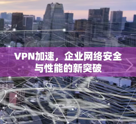 VPN加速,企业网络安全与性能的新突破 VPN加速,企业网络安全与性能的新突破