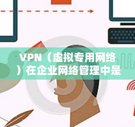 VPN(虚拟专用网络)在企业网络管理中是一个非常重要的技术,主要用于为企业提供安全的远程访问和数据传输通道。以下是关于VPN企业网络管理的详细说明 VPN(虚拟专用网络)在企业网络管理中是一个非常重要的技术,主要用于为企业提供安全的远程访问和数据传输通道。以下是关于VPN企业网络管理的详细说明