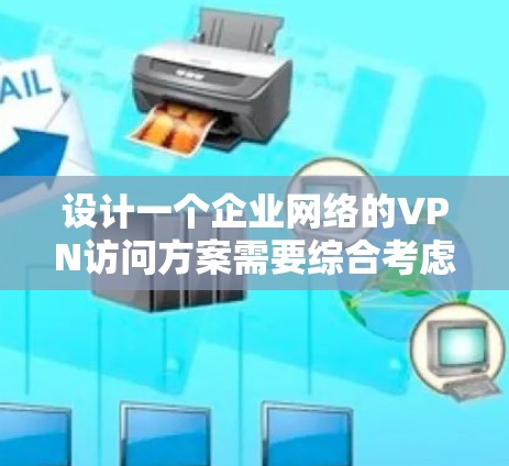设计一个企业网络的VPN访问方案需要综合考虑多个方面,确保安全性和易用性。以下是分步骤的设计方案 设计一个企业网络的VPN访问方案需要综合考虑多个方面,确保安全性和易用性。以下是分步骤的设计方案