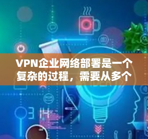 VPN企业网络部署是一个复杂的过程,需要从多个方面进行全面考虑。以下是对VPN企业网络部署的详细分析和总结 VPN企业网络部署是一个复杂的过程,需要从多个方面进行全面考虑。以下是对VPN企业网络部署的详细分析和总结