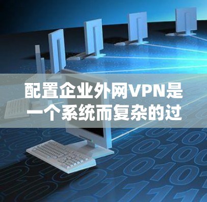 配置企业外网VPN是一个系统而复杂的过程,需要仔细规划和执行。以下是分步骤的指南,帮助您顺利配置企业外网连接 配置企业外网VPN是一个系统而复杂的过程,需要仔细规划和执行。以下是分步骤的指南,帮助您顺利配置企业外网连接