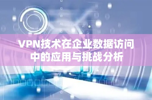VPN技术在企业数据访问中的应用与挑战分析 VPN技术在企业数据访问中的应用与挑战分析