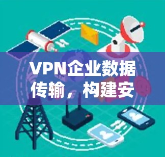 VPN企业数据传输,构建安全可靠的通道 VPN企业数据传输,构建安全可靠的通道