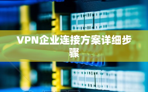 VPN企业连接方案详细步骤 VPN企业连接方案详细步骤