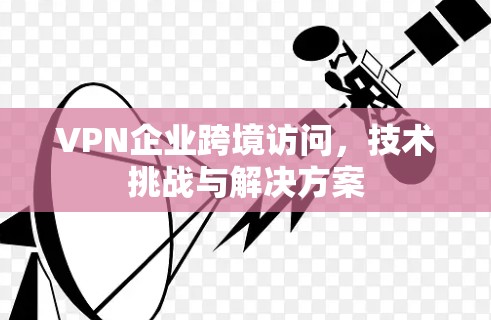 VPN企业跨境访问,技术挑战与解决方案 VPN企业跨境访问,技术挑战与解决方案