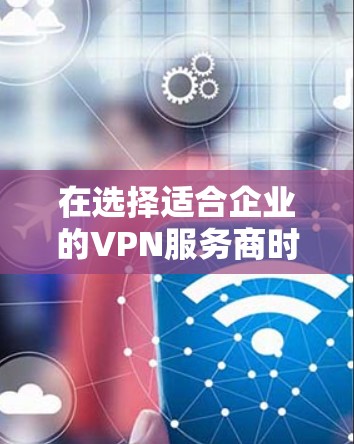 在选择适合企业的VPN服务商时,以下是一些关键因素和建议,帮助您做出明智的决定 在选择适合企业的VPN服务商时,以下是一些关键因素和建议,帮助您做出明智的决定