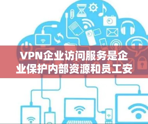 VPN企业访问服务是企业保护内部资源和员工安全访问的重要工具。以下是对VPN企业访问服务的详细分析和总结 VPN企业访问服务是企业保护内部资源和员工安全访问的重要工具。以下是对VPN企业访问服务的详细分析和总结