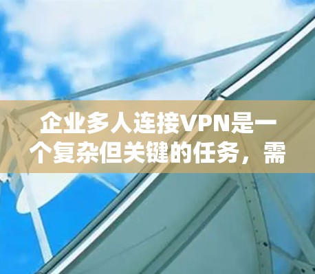 企业多人连接VPN是一个复杂但关键的任务,需要从多个维度进行综合考虑。以下是对问题的系统性分析和总结 企业多人连接VPN是一个复杂但关键的任务,需要从多个维度进行综合考虑。以下是对问题的系统性分析和总结