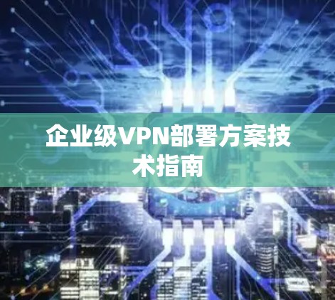 企业级VPN部署方案技术指南 企业级VPN部署方案技术指南