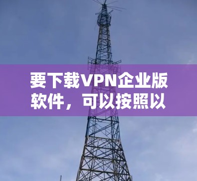 要下载VPN企业版软件,可以按照以下步骤操作 要下载VPN企业版软件,可以按照以下步骤操作