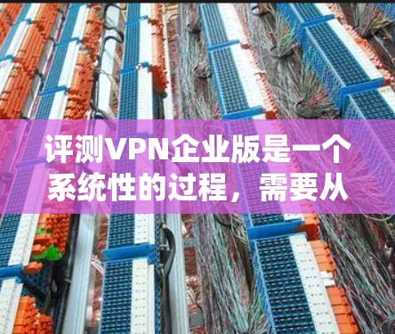评测VPN企业版是一个系统性的过程,需要从多个方面进行深入分析,以确保企业能够选择最适合的产品。以下是对VPN企业版的详细评测框架 评测VPN企业版是一个系统性的过程,需要从多个方面进行深入分析,以确保企业能够选择最适合的产品。以下是对VPN企业版的详细评测框架