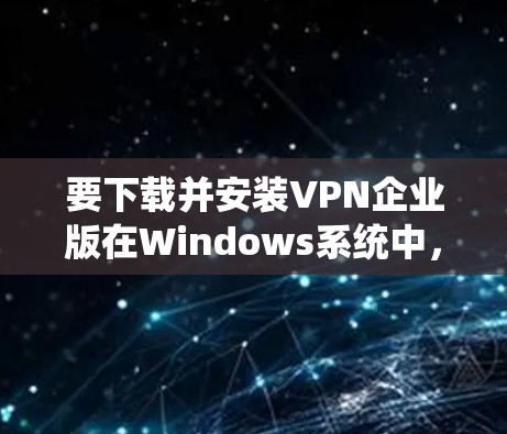 要下载并安装VPN企业版在Windows系统中，可以按照以下步骤进行