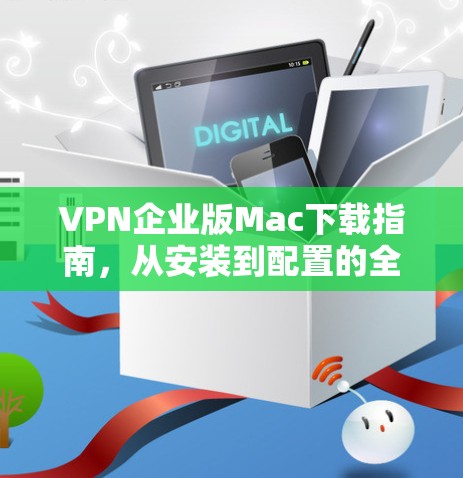 VPN企业版Mac下载指南,从安装到配置的全攻略 VPN企业版Mac下载指南,从安装到配置的全攻略