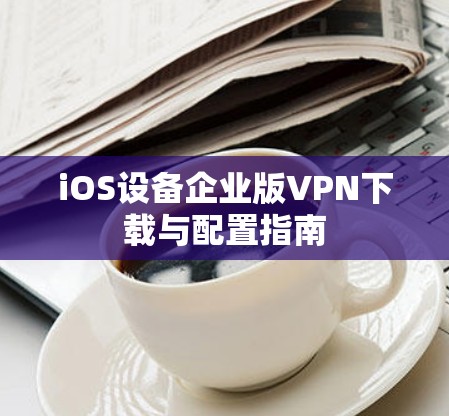 iOS设备企业版VPN下载与配置指南 iOS设备企业版VPN下载与配置指南