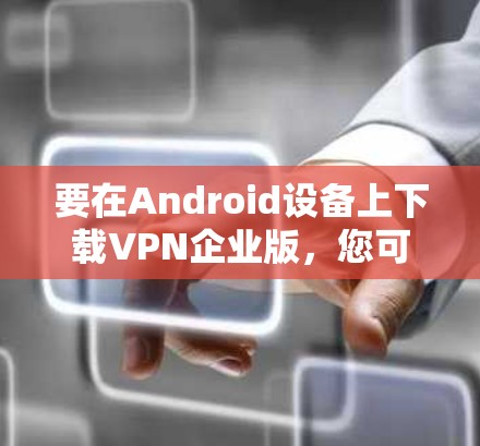 要在Android设备上下载VPN企业版,您可以按照以下步骤操作 要在Android设备上下载VPN企业版,您可以按照以下步骤操作