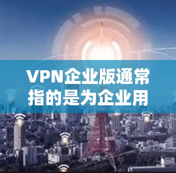 VPN企业版通常指的是为企业用户设计的VPN服务或VPN软件,提供了更高的安全性、更强的管理功能以及更好的多用户支持。以下是一些关于VPN企业版的常见信息和特点 VPN企业版通常指的是为企业用户设计的VPN服务或VPN软件,提供了更高的安全性、更强的管理功能以及更好的多用户支持。以下是一些关于VPN企业版的常见信息和特点