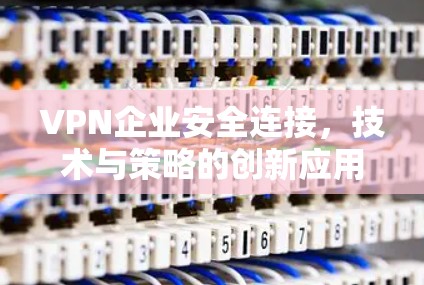 VPN企业安全连接,技术与策略的创新应用 VPN企业安全连接,技术与策略的创新应用