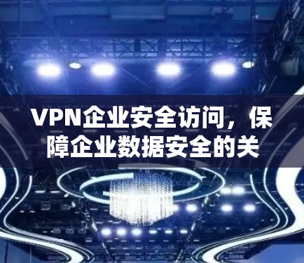 VPN企业安全访问,保障企业数据安全的关键技术 VPN企业安全访问,保障企业数据安全的关键技术