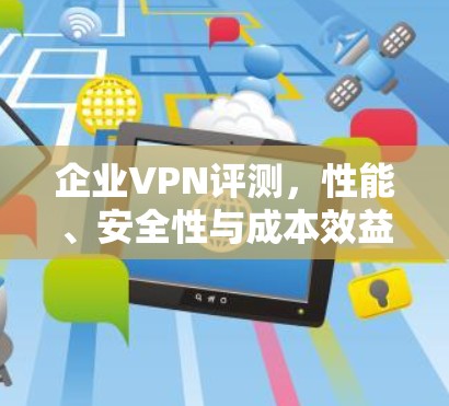 企业VPN评测，性能、安全性与成本效益的全面分析
