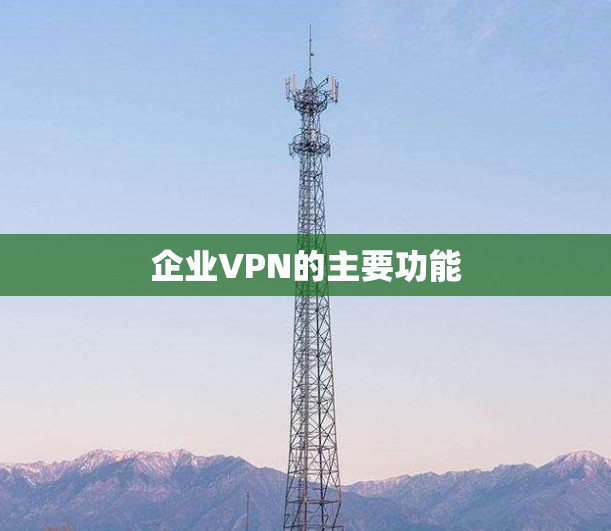 企业VPN的主要功能 企业VPN的主要功能