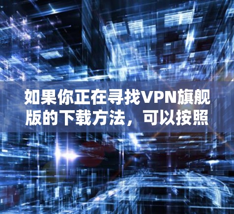 如果你正在寻找VPN旗舰版的下载方法,可以按照以下步骤操作 如果你正在寻找VPN旗舰版的下载方法,可以按照以下步骤操作