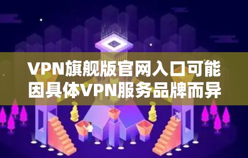 VPN旗舰版官网入口可能因具体VPN服务品牌而异。以下是一些常见的VPN服务品牌及其官网入口示例