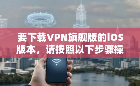 要下载VPN旗舰版的iOS版本,请按照以下步骤操作 要下载VPN旗舰版的iOS版本,请按照以下步骤操作