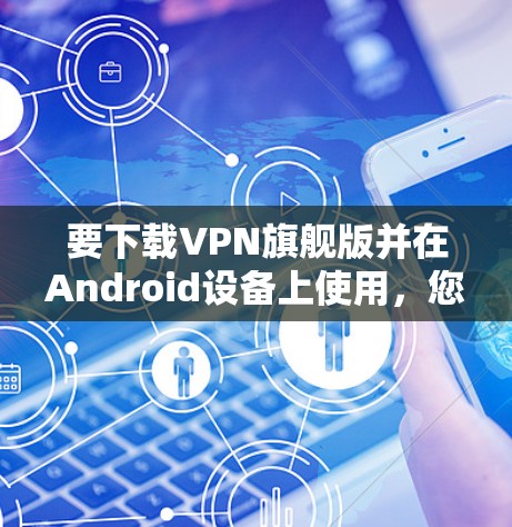 要下载VPN旗舰版并在Android设备上使用,您可以按照以下步骤操作 要下载VPN旗舰版并在Android设备上使用,您可以按照以下步骤操作
