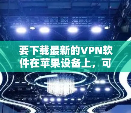 要下载最新的VPN软件在苹果设备上,可以按照以下步骤操作 要下载最新的VPN软件在苹果设备上,可以按照以下步骤操作