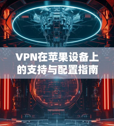 VPN在苹果设备上的支持与配置指南 VPN在苹果设备上的支持与配置指南