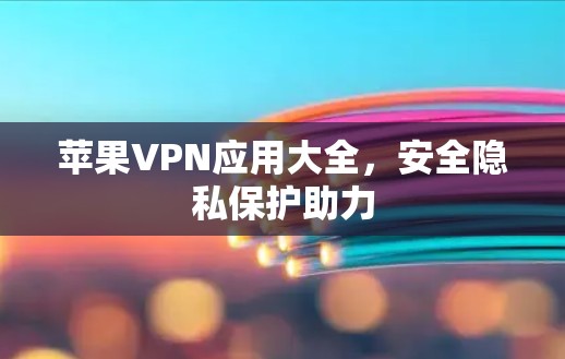 苹果VPN应用大全,安全隐私保护助力 苹果VPN应用大全,安全隐私保护助力