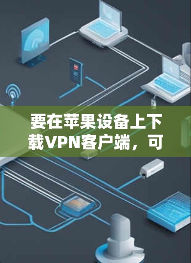 要在苹果设备上下载VPN客户端,可以按照以下步骤操作 要在苹果设备上下载VPN客户端,可以按照以下步骤操作