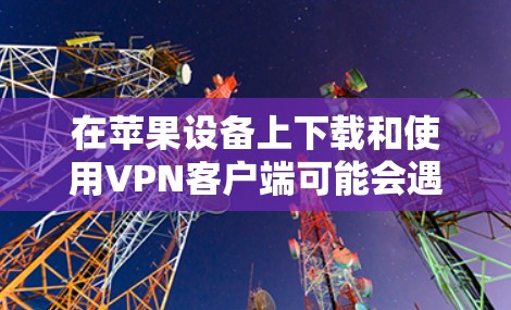 在苹果设备上下载和使用VPN客户端可能会遇到一些问题，这里是解决方案