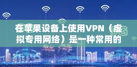 在苹果设备上使用VPN(虚拟专用网络)是一种常用的网络工具,可以帮助你保护隐私、绕过地理限制或访问受限的内容。以下是一些常用的VPN服务和工具,适用于苹果的iOS设备、Mac电脑或其他苹果产品 在苹果设备上使用VPN(虚拟专用网络)是一种常用的网络工具,可以帮助你保护隐私、绕过地理限制或访问受限的内容。以下是一些常用的VPN服务和工具,适用于苹果的iOS设备、Mac电脑或其他苹果产品