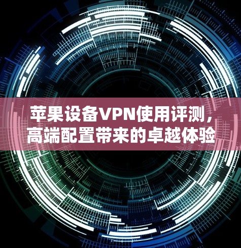 苹果设备VPN使用评测,高端配置带来的卓越体验 苹果设备VPN使用评测,高端配置带来的卓越体验