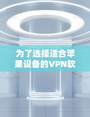 为了选择适合苹果设备的VPN软件，以下是一个有条理的步骤指南