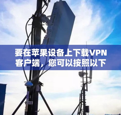 要在苹果设备上下载VPN客户端,您可以按照以下步骤操作 要在苹果设备上下载VPN客户端,您可以按照以下步骤操作