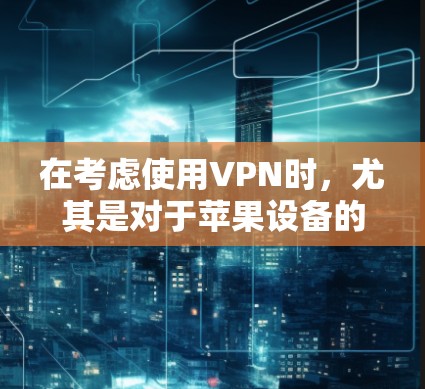 在考虑使用VPN时,尤其是对于苹果设备的免费客户端,以下是逐步的解决方案和建议 在考虑使用VPN时,尤其是对于苹果设备的免费客户端,以下是逐步的解决方案和建议
