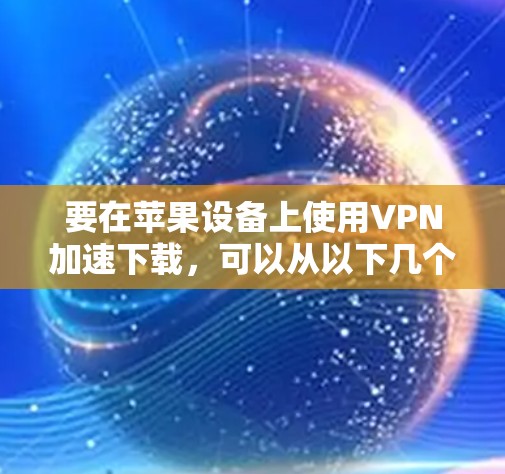要在苹果设备上使用VPN加速下载，可以从以下几个方面进行优化和调整